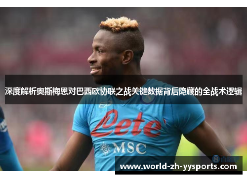 深度解析奥斯梅恩对巴西欧协联之战关键数据背后隐藏的全战术逻辑