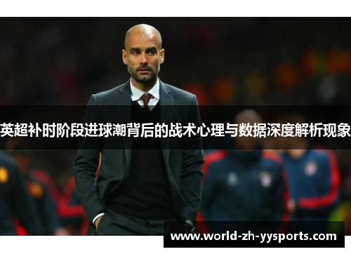 英超补时阶段进球潮背后的战术心理与数据深度解析现象