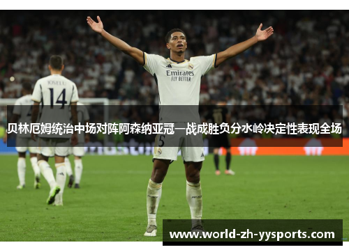 贝林厄姆统治中场对阵阿森纳亚冠一战成胜负分水岭决定性表现全场
