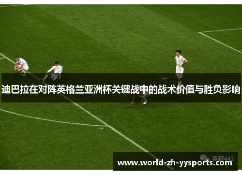 迪巴拉在对阵英格兰亚洲杯关键战中的战术价值与胜负影响