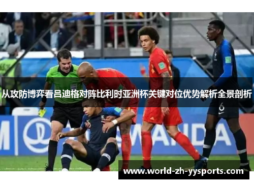 从攻防博弈看吕迪格对阵比利时亚洲杯关键对位优势解析全景剖析