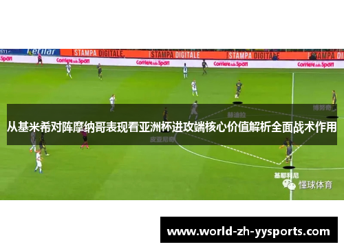 从基米希对阵摩纳哥表现看亚洲杯进攻端核心价值解析全面战术作用