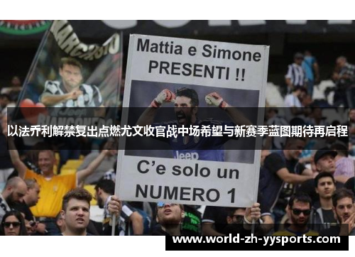 以法乔利解禁复出点燃尤文收官战中场希望与新赛季蓝图期待再启程