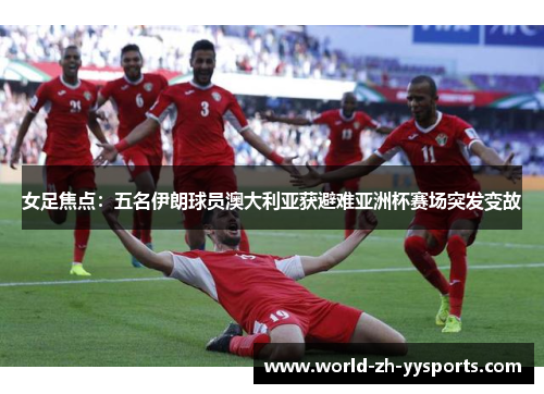 女足焦点：五名伊朗球员澳大利亚获避难亚洲杯赛场突发变故