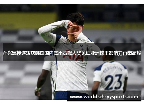 孙兴慜接连斩获韩国国内杰出贡献大奖见证亚洲球王影响力再攀高峰