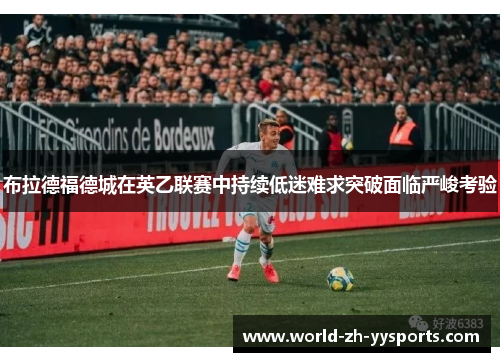 布拉德福德城在英乙联赛中持续低迷难求突破面临严峻考验 布拉德福德城在英乙联赛中持续低迷难求突破面临严峻考验