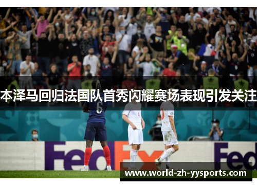 本泽马回归法国队首秀闪耀赛场表现引发关注 本泽马回归法国队首秀闪耀赛场表现引发关注