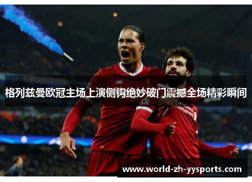 格列兹曼欧冠主场上演侧钩绝妙破门震撼全场精彩瞬间