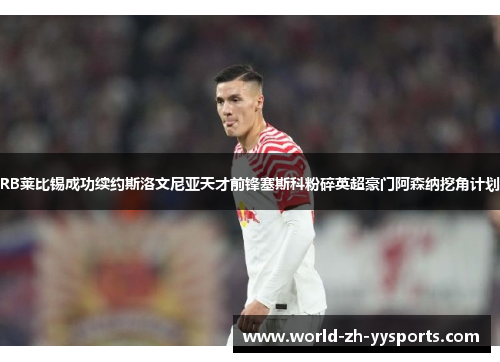 RB莱比锡成功续约斯洛文尼亚天才前锋塞斯科粉碎英超豪门阿森纳挖角计划