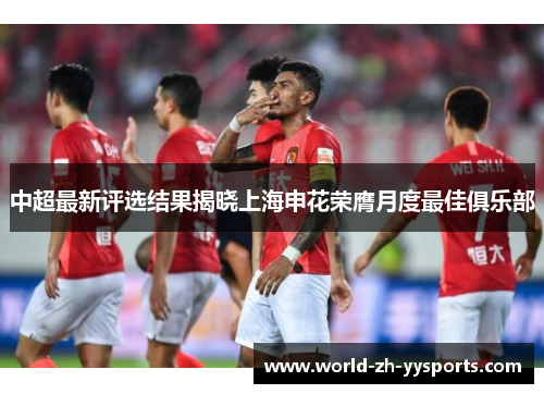 中超最新评选结果揭晓上海申花荣膺月度最佳俱乐部