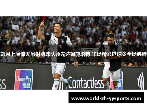 凯恩上演惊天吊射助球队领先达姆施塔特 半场精彩进球令全场沸腾