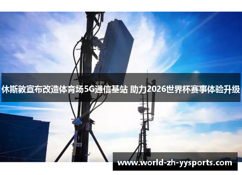 休斯敦宣布改造体育场5G通信基站 助力2026世界杯赛事体验升级 休斯敦宣布改造体育场5G通信基站 助力2026世界杯赛事体验升级