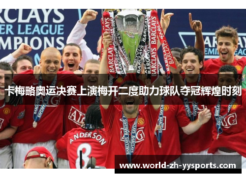 卡梅略奥运决赛上演梅开二度助力球队夺冠辉煌时刻 卡梅略奥运决赛上演梅开二度助力球队夺冠辉煌时刻