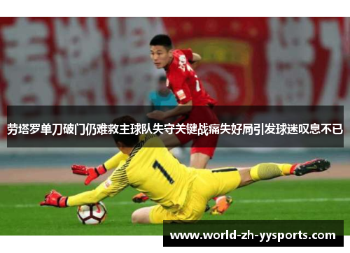 劳塔罗单刀破门仍难救主球队失守关键战痛失好局引发球迷叹息不已
