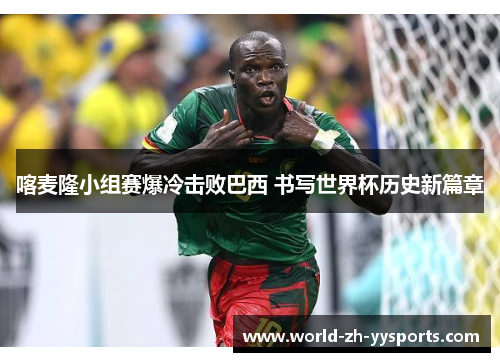 喀麦隆小组赛爆冷击败巴西 书写世界杯历史新篇章 喀麦隆小组赛爆冷击败巴西 书写世界杯历史新篇章