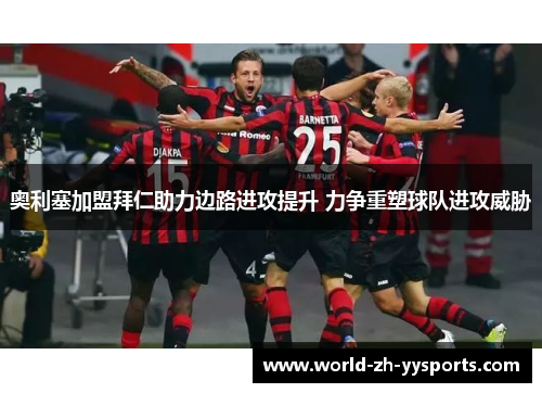 奥利塞加盟拜仁助力边路进攻提升 力争重塑球队进攻威胁