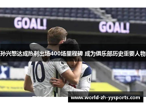 孙兴慜达成热刺出场400场里程碑 成为俱乐部历史重要人物 孙兴慜达成热刺出场400场里程碑 成为俱乐部历史重要人物