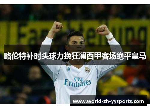 略伦特补时头球力挽狂澜西甲客场绝平皇马