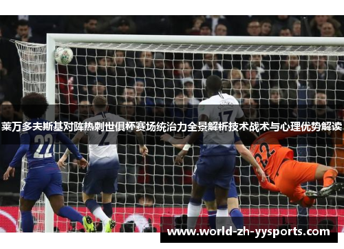 莱万多夫斯基对阵热刺世俱杯赛场统治力全景解析技术战术与心理优势解读