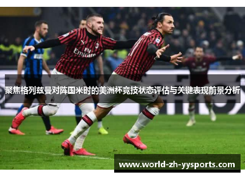 聚焦格列兹曼对阵国米时的美洲杯竞技状态评估与关键表现前景分析 聚焦格列兹曼对阵国米时的美洲杯竞技状态评估与关键表现前景分析