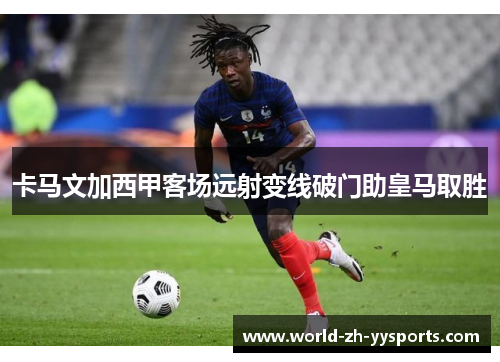 卡马文加西甲客场远射变线破门助皇马取胜