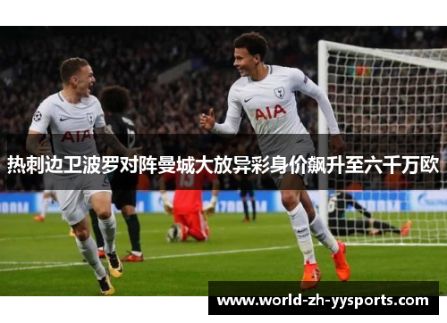 热刺边卫波罗对阵曼城大放异彩身价飙升至六千万欧
