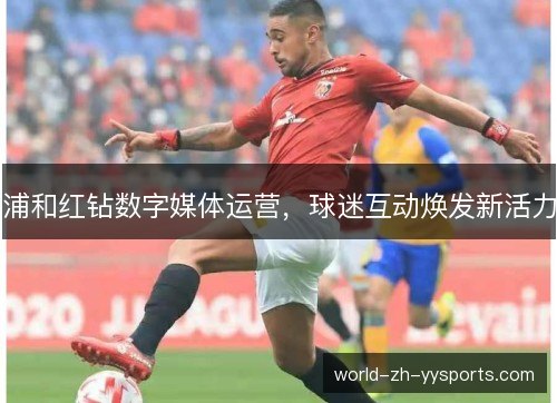 浦和红钻数字媒体运营，球迷互动焕发新活力