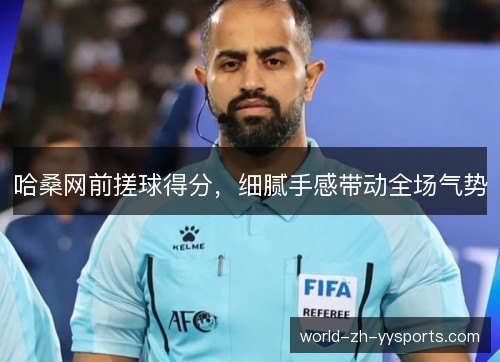 哈桑网前搓球得分，细腻手感带动全场气势