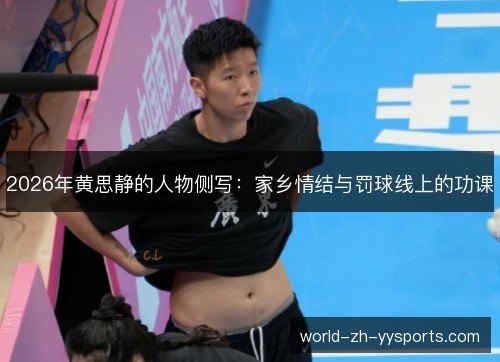 2026年黄思静的人物侧写：家乡情结与罚球线上的功课
